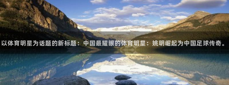 vsport体育在线官网：以体育明星为话题的新标题：中国最耀眼的体育明星：姚明崛起为中国足球传奇。